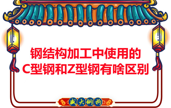 鋼結構加工中使用的C型鋼和Z型鋼有啥區(qū)別？