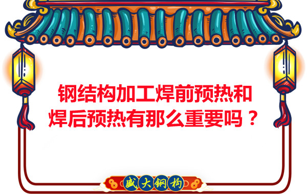 山西鋼結構廠家：鋼結構加工焊前預熱和焊后預熱有那么重要嗎？